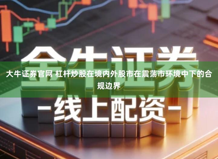 大牛证券官网 杠杆炒股在境内外股市在震荡市环境中下的合规边界