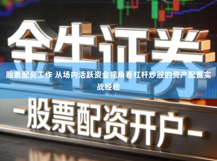 股票配资工作 从场内活跃资金视角看杠杆炒股的资产配置实战经验