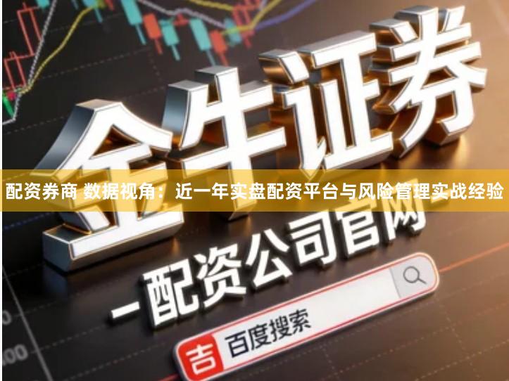 配资券商 数据视角：近一年实盘配资平台与风险管理实战经验