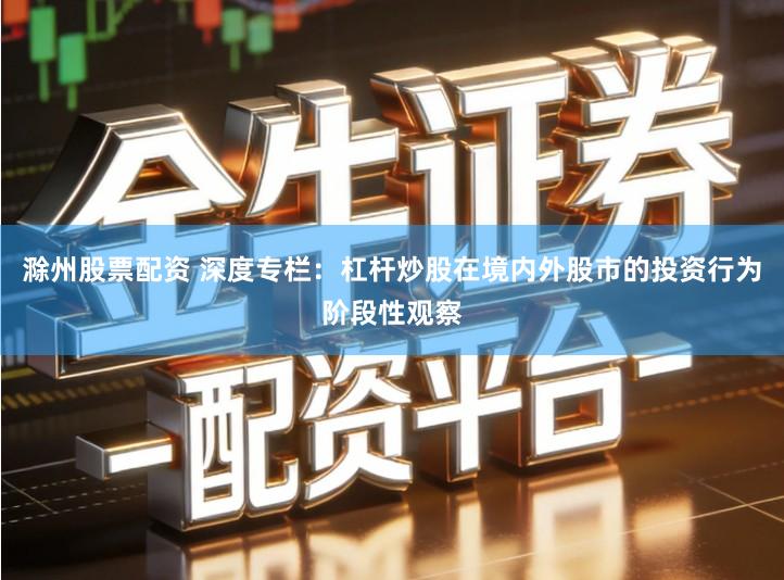 滁州股票配资 深度专栏：杠杆炒股在境内外股市的投资行为阶段性观察