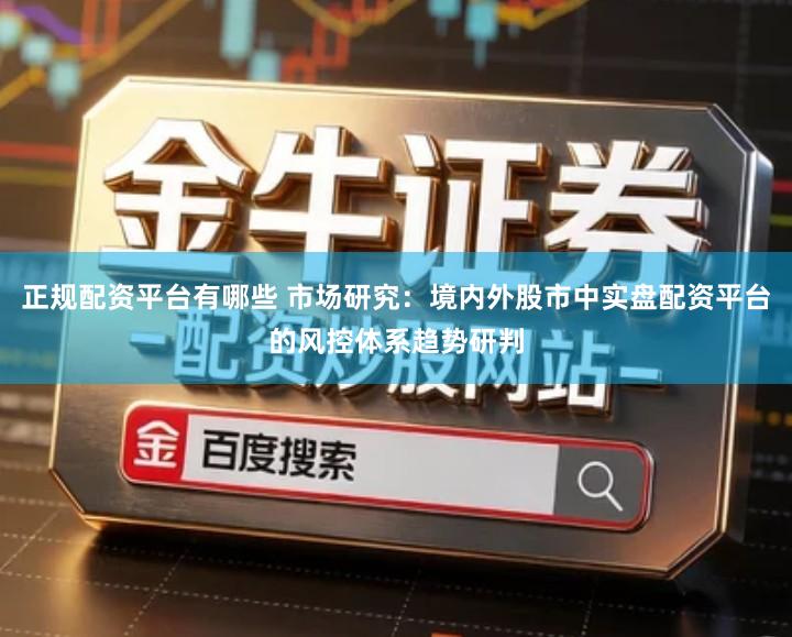 正规配资平台有哪些 市场研究：境内外股市中实盘配资平台的风控体系趋势研判