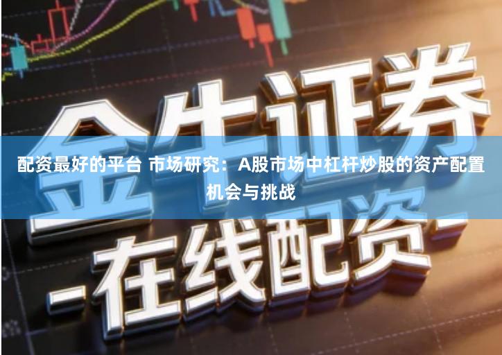 配资最好的平台 市场研究：A股市场中杠杆炒股的资产配置机会与挑战