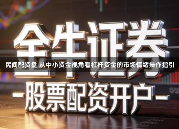 民间配资盘 从中小资金视角看杠杆资金的市场情绪操作指引