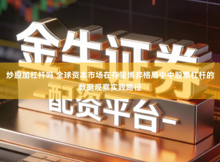 炒股加杠杆吗 全球资本市场在存量博弈格局中中股票杠杆的数据观察实践路径