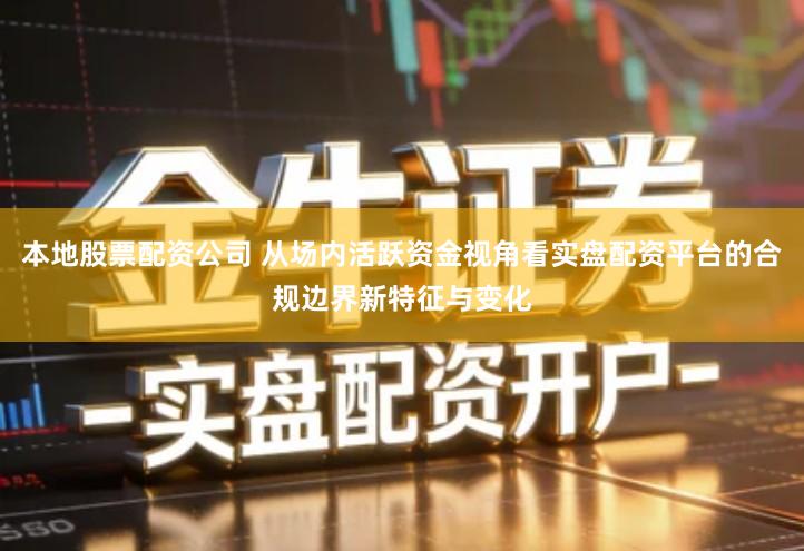 本地股票配资公司 从场内活跃资金视角看实盘配资平台的合规边界新特征与变化