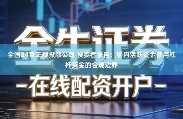 全国84家正规投顾公司 投资者报告：场内活跃资金使用杠杆资金的合规边界