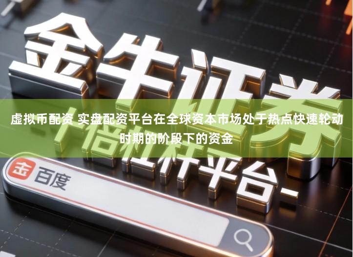 虚拟币配资 实盘配资平台在全球资本市场处于热点快速轮动时期的阶段下的资金