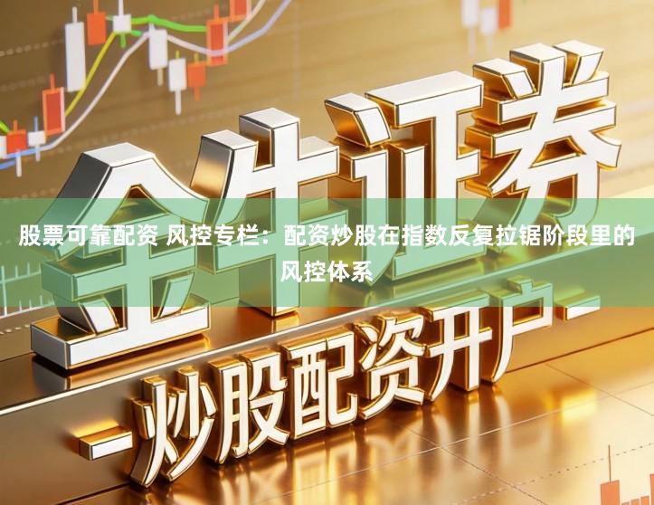 股票可靠配资 风控专栏：配资炒股在指数反复拉锯阶段里的风控体系