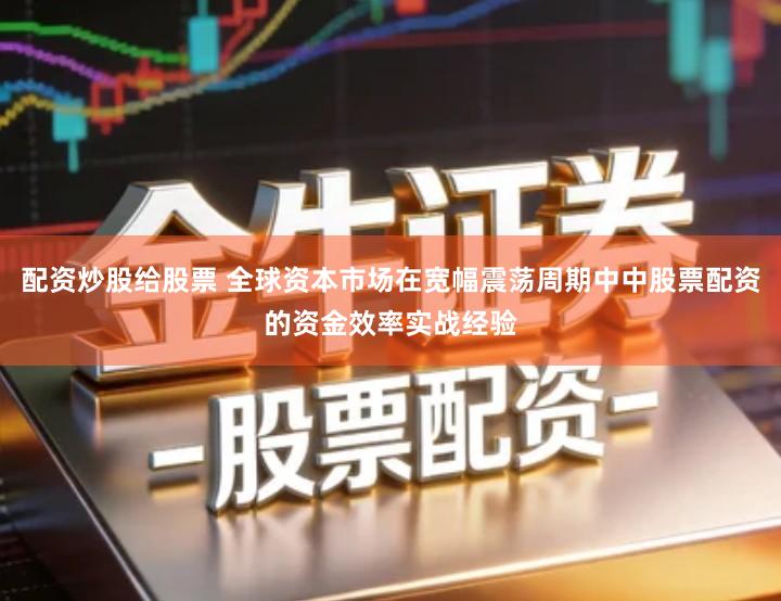 配资炒股给股票 全球资本市场在宽幅震荡周期中中股票配资的资金效率实战经验