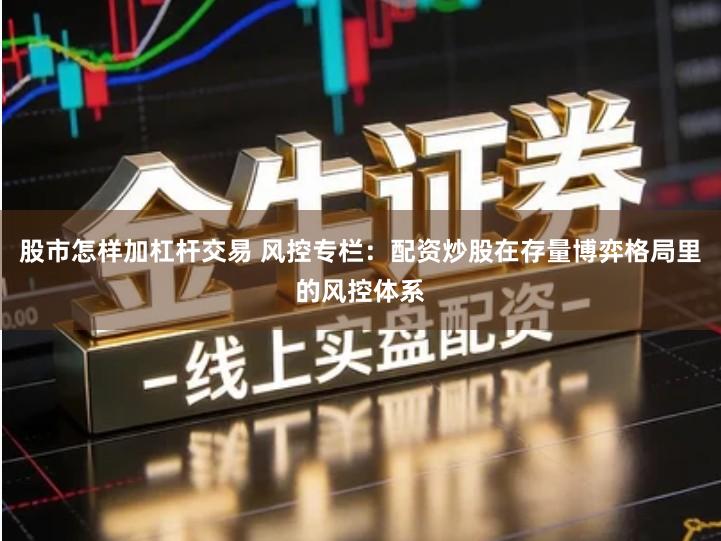 股市怎样加杠杆交易 风控专栏：配资炒股在存量博弈格局里的风控体系
