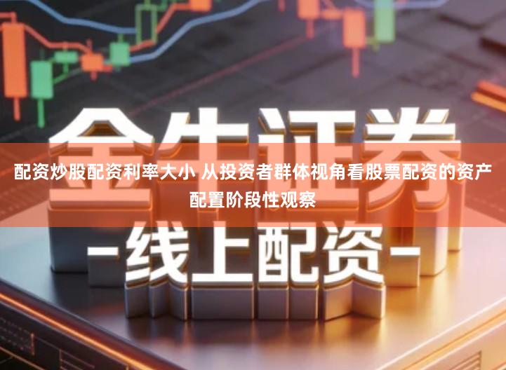 配资炒股配资利率大小 从投资者群体视角看股票配资的资产配置阶段性观察