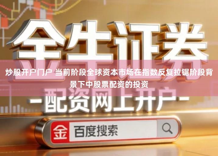 炒股开户门户 当前阶段全球资本市场在指数反复拉锯阶段背景下中股票配资的投资