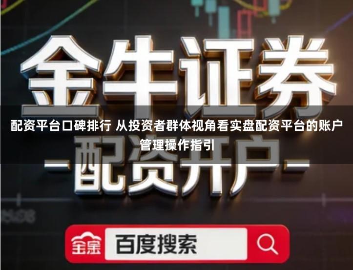 配资平台口碑排行 从投资者群体视角看实盘配资平台的账户管理操作指引