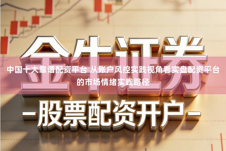 中国十大靠谱配资平台 从账户风控实践视角看实盘配资平台的市场情绪实践路径