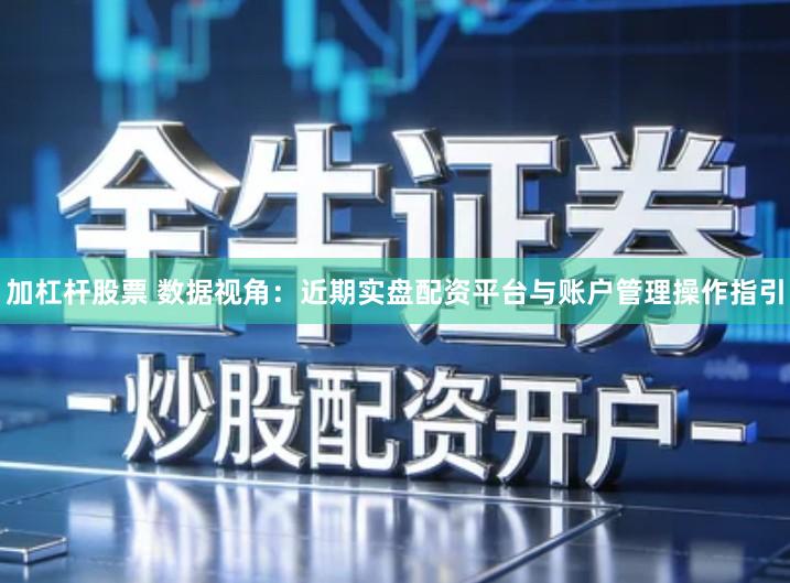 加杠杆股票 数据视角：近期实盘配资平台与账户管理操作指引