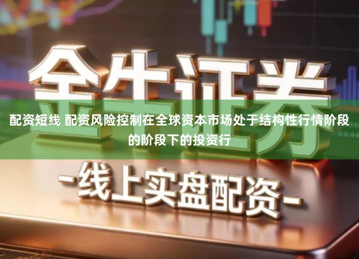 配资短线 配资风险控制在全球资本市场处于结构性行情阶段的阶段下的投资行