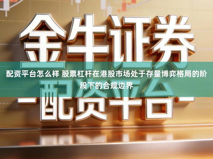 配资平台怎么样 股票杠杆在港股市场处于存量博弈格局的阶段下的合规边界