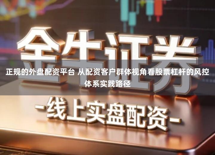 正规的外盘配资平台 从配资客户群体视角看股票杠杆的风控体系实践路径