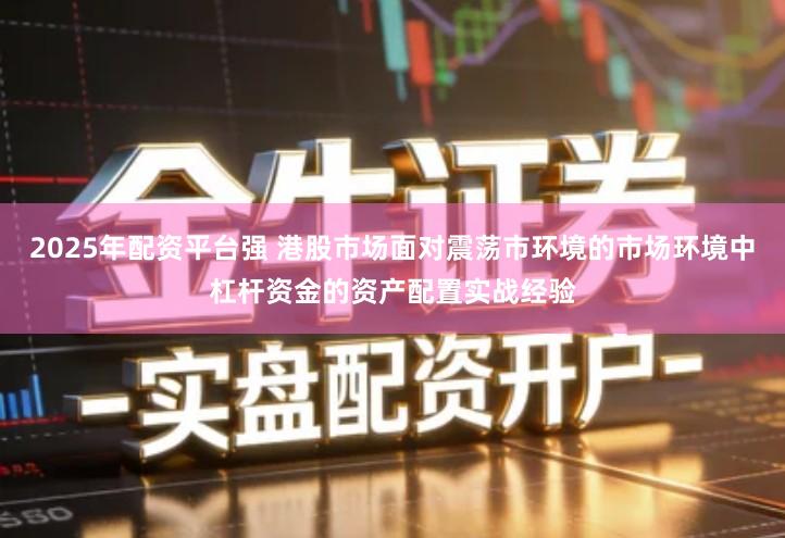 2025年配资平台强 港股市场面对震荡市环境的市场环境中杠杆资金的资产配置实战经验