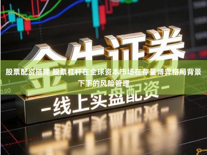 股票配资搭建 股票杠杆在全球资本市场在存量博弈格局背景下下的风险管理