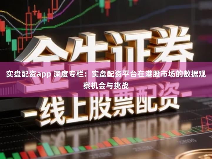 实盘配资app 深度专栏：实盘配资平台在港股市场的数据观察机会与挑战