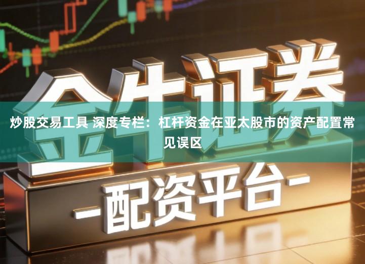 炒股交易工具 深度专栏：杠杆资金在亚太股市的资产配置常见误区