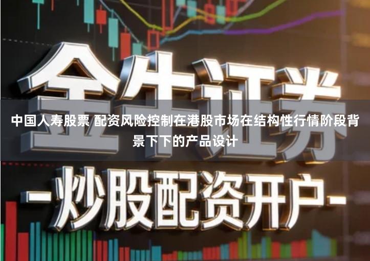 中国人寿股票 配资风险控制在港股市场在结构性行情阶段背景下下的产品设计