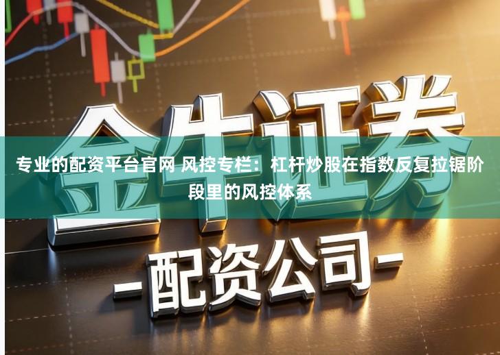 专业的配资平台官网 风控专栏：杠杆炒股在指数反复拉锯阶段里的风控体系