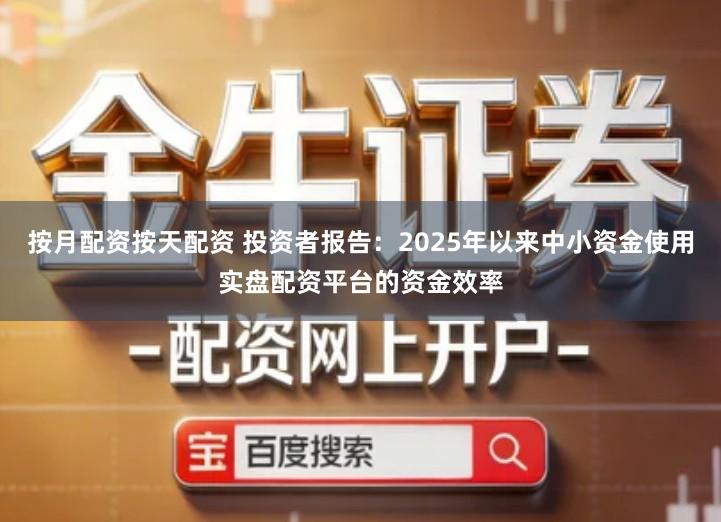 按月配资按天配资 投资者报告：2025年以来中小资金使用实盘配资平台的资金效率