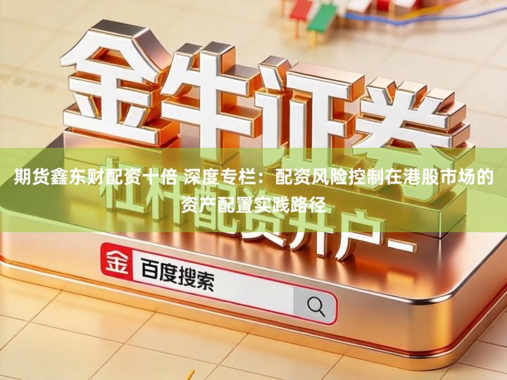 期货鑫东财配资十倍 深度专栏：配资风险控制在港股市场的资产配置实践路径