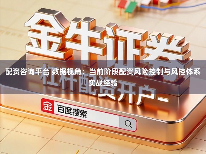 配资咨询平台 数据视角：当前阶段配资风险控制与风控体系实战经验