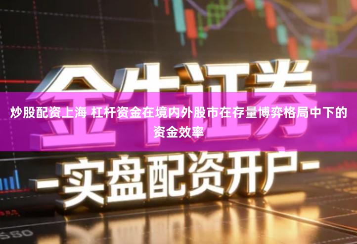 炒股配资上海 杠杆资金在境内外股市在存量博弈格局中下的资金效率