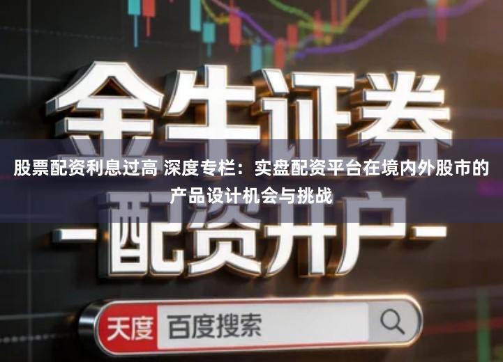 股票配资利息过高 深度专栏：实盘配资平台在境内外股市的产品设计机会与挑战