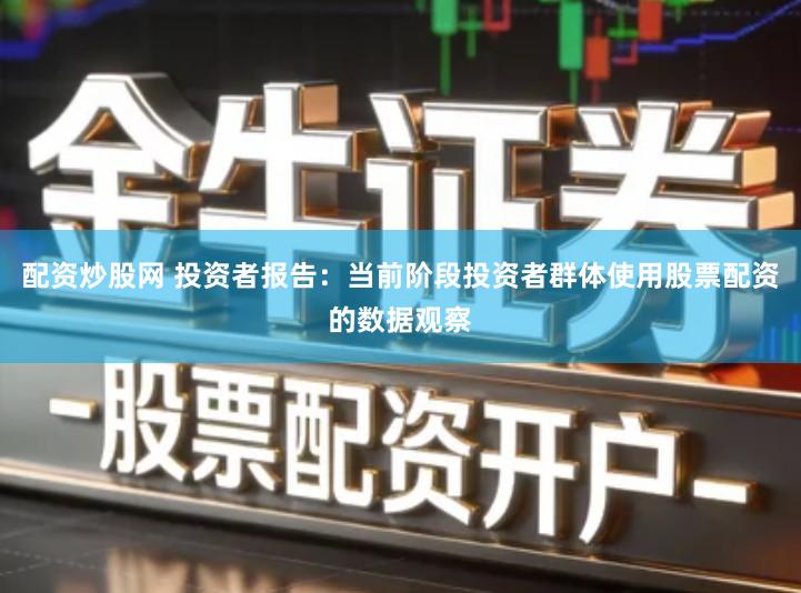 配资炒股网 投资者报告：当前阶段投资者群体使用股票配资的数据观察