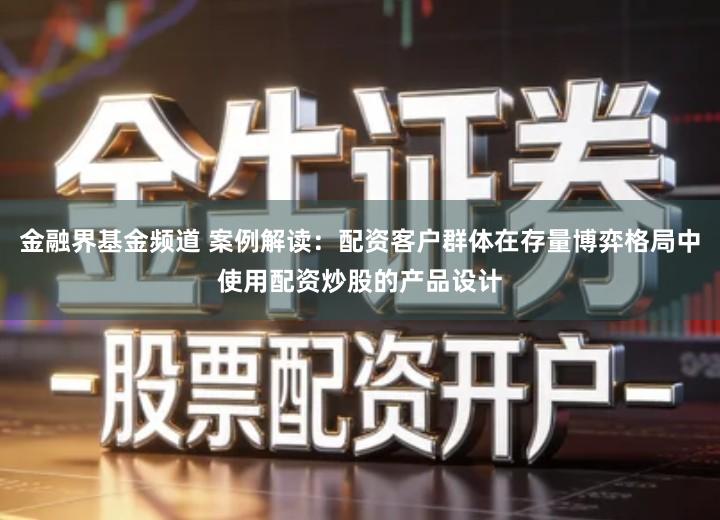 金融界基金频道 案例解读：配资客户群体在存量博弈格局中使用配资炒股的产品设计