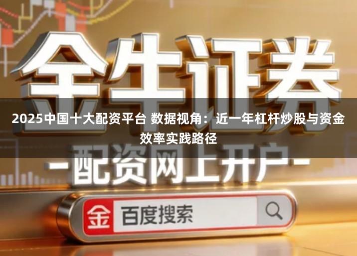 2025中国十大配资平台 数据视角：近一年杠杆炒股与资金效率实践路径