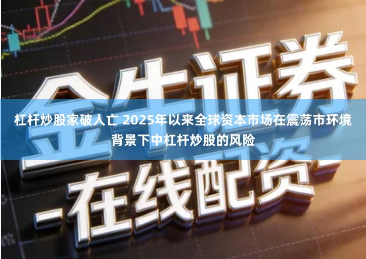 杠杆炒股家破人亡 2025年以来全球资本市场在震荡市环境背景下中杠杆炒股的风险