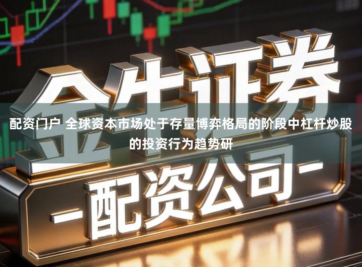 配资门户 全球资本市场处于存量博弈格局的阶段中杠杆炒股的投资行为趋势研