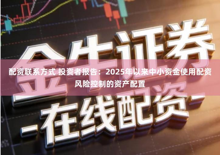 配资联系方式 投资者报告：2025年以来中小资金使用配资风险控制的资产配置