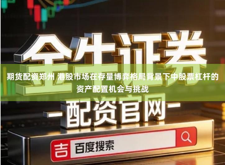 期货配资郑州 港股市场在存量博弈格局背景下中股票杠杆的资产配置机会与挑战