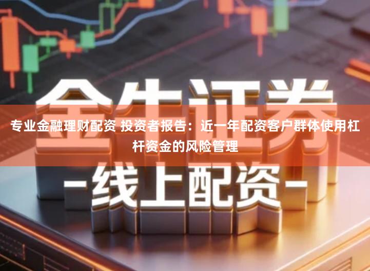 专业金融理财配资 投资者报告：近一年配资客户群体使用杠杆资金的风险管理