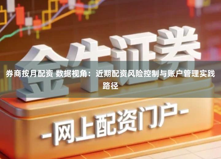 券商按月配资 数据视角：近期配资风险控制与账户管理实践路径