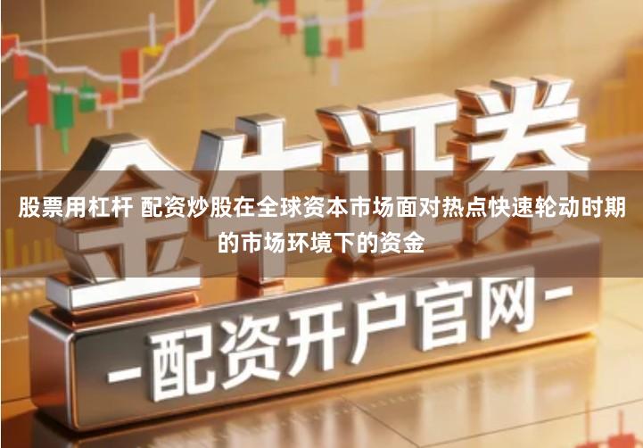 股票用杠杆 配资炒股在全球资本市场面对热点快速轮动时期的市场环境下的资金