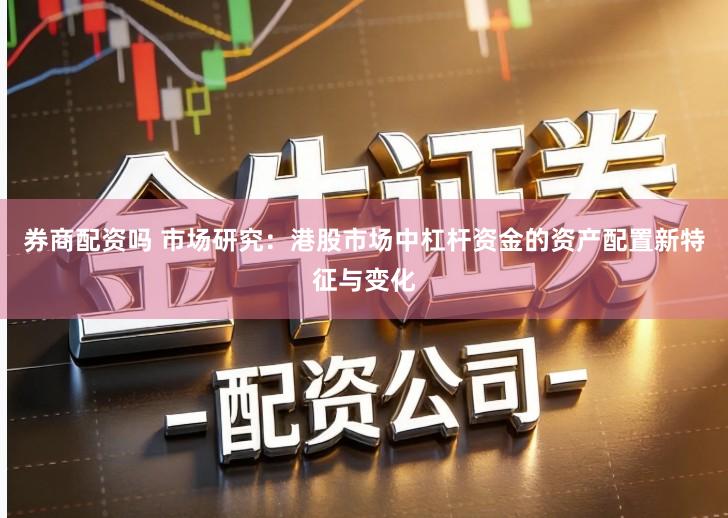 券商配资吗 市场研究：港股市场中杠杆资金的资产配置新特征与变化