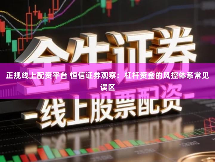 正规线上配资平台 恒信证券观察：杠杆资金的风控体系常见误区