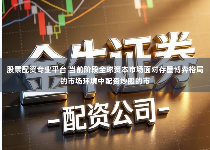 股票配资专业平台 当前阶段全球资本市场面对存量博弈格局的市场环境中配资炒股的市