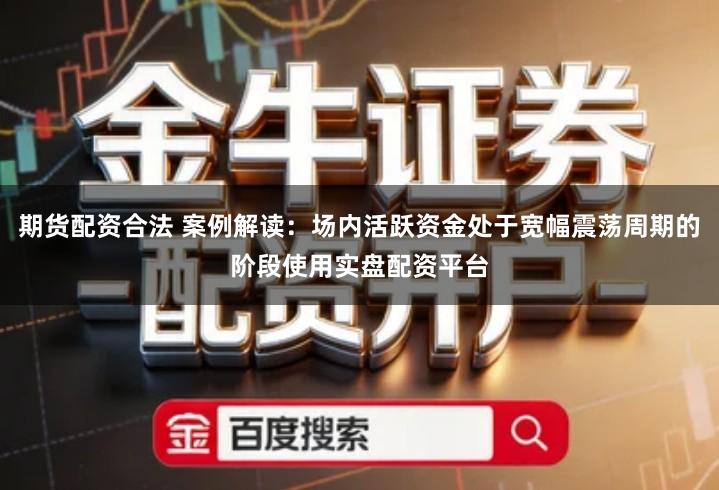 期货配资合法 案例解读：场内活跃资金处于宽幅震荡周期的阶段使用实盘配资平台
