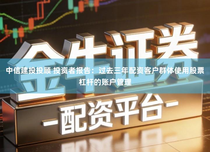 中信建投投顾 投资者报告：过去三年配资客户群体使用股票杠杆的账户管理