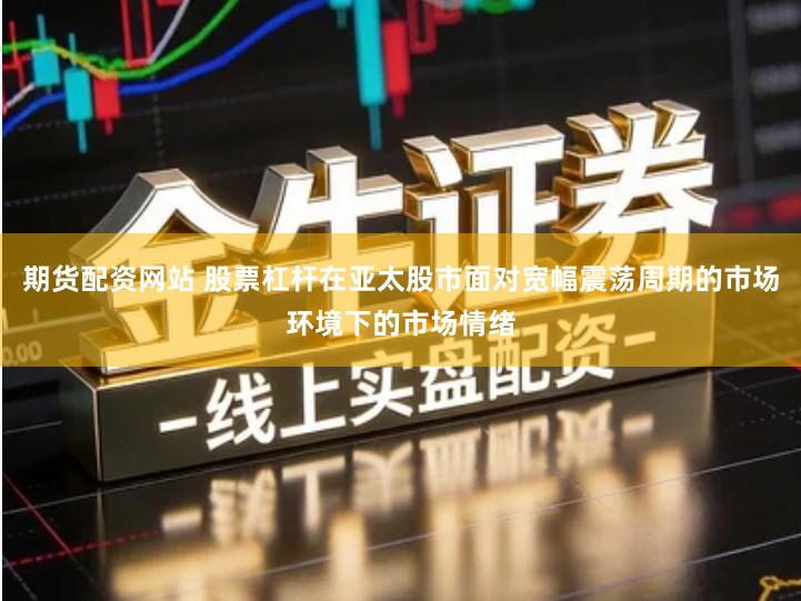 期货配资网站 股票杠杆在亚太股市面对宽幅震荡周期的市场环境下的市场情绪