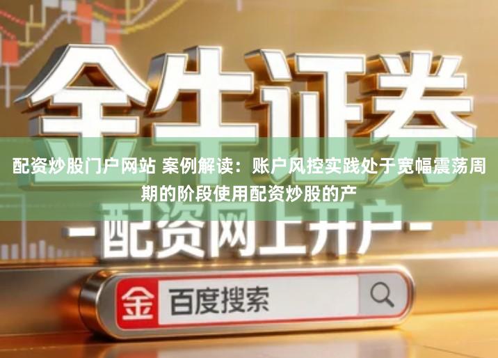 配资炒股门户网站 案例解读：账户风控实践处于宽幅震荡周期的阶段使用配资炒股的产
